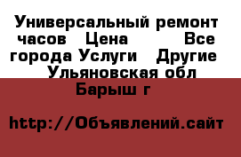 Универсальный ремонт часов › Цена ­ 100 - Все города Услуги » Другие   . Ульяновская обл.,Барыш г.